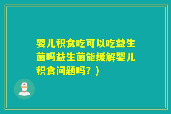 婴儿积食吃可以吃益生菌吗益生菌能缓解婴儿积食问题吗？)