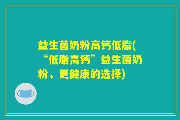 益生菌奶粉高钙低脂(“低脂高钙”益生菌奶粉，更健康的选择)