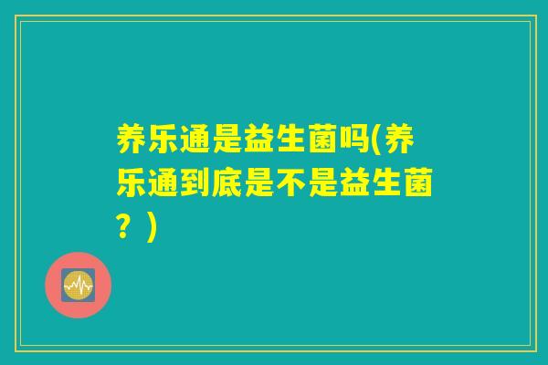 养乐通是益生菌吗(养乐通到底是不是益生菌？)