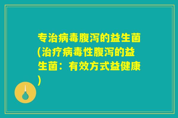 专治病毒腹泻的益生菌(治疗病毒性腹泻的益生菌：有效方式益健康)