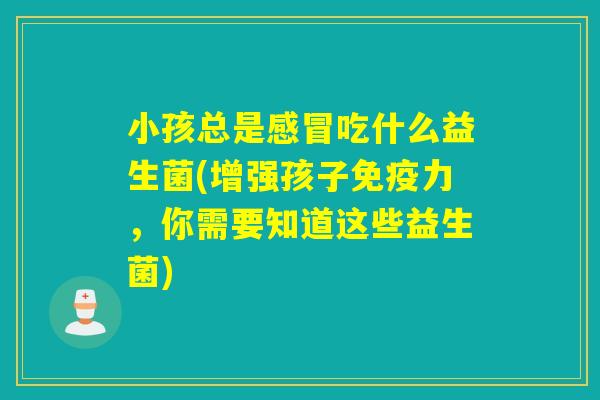 小孩总是吃什么益生菌(增强孩子力,你需要知道这些益生菌) 小孩总是吃什么益生菌(增强孩子力,你需要知道这些益生菌)