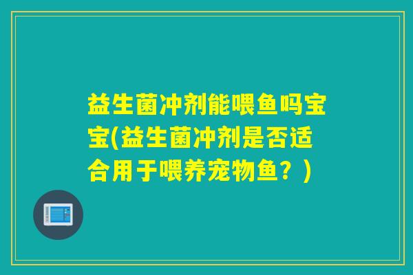 益生菌冲剂能喂鱼吗宝宝(益生菌冲剂是否适合用于喂养宠物鱼？)