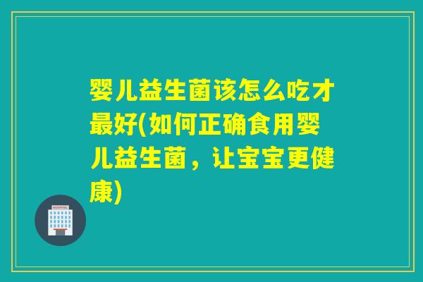 婴儿益生菌该怎么吃才好(如何正确食用婴儿益生菌,让宝宝更健康) 婴儿益生菌该怎么吃才好(如何正确食用婴儿益生菌,让宝宝更健康)