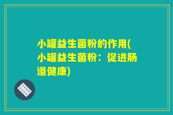 小罐益生菌粉的作用(小罐益生菌粉：促进肠道健康)