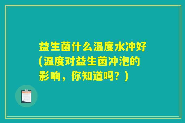 益生菌什么温度水冲好(温度对益生菌冲泡的影响，你知道吗？)
