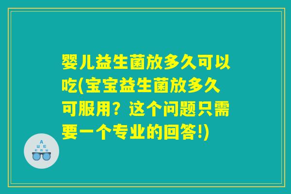 婴儿益生菌放多久可以吃(宝宝益生菌放多久可服用？这个问题只需要一个专业的回答!)
