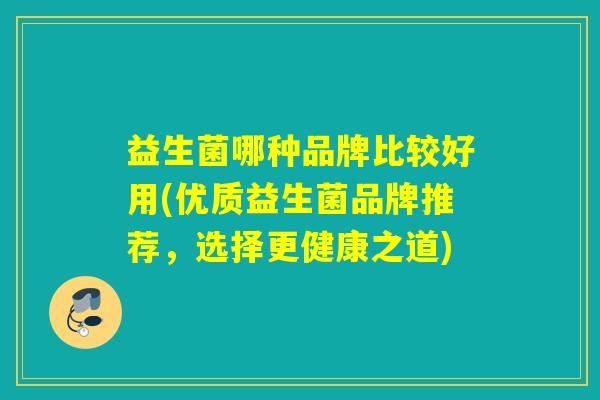 益生菌哪种品牌比较好用(优质益生菌品牌推荐，选择更健康之道)