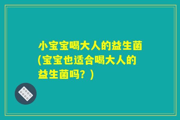 小宝宝喝大人的益生菌(宝宝也适合喝大人的益生菌吗？)