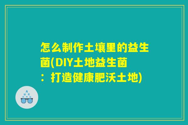 怎么制作土壤里的益生菌(DIY土地益生菌：打造健康肥沃土地)