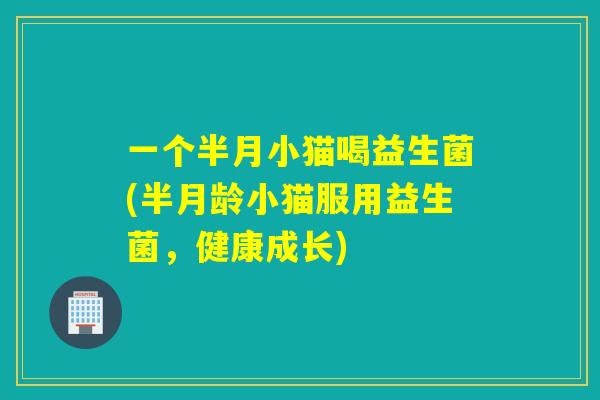 一个半月小猫喝益生菌(半月龄小猫服用益生菌,健康成长) 一个半月小猫喝益生菌(半月龄小猫服用益生菌,健康成长)