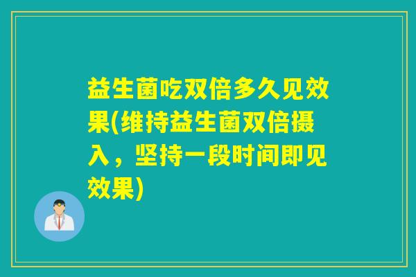 益生菌吃双倍多久见效果(维持益生菌双倍摄入，坚持一段时间即见效果)