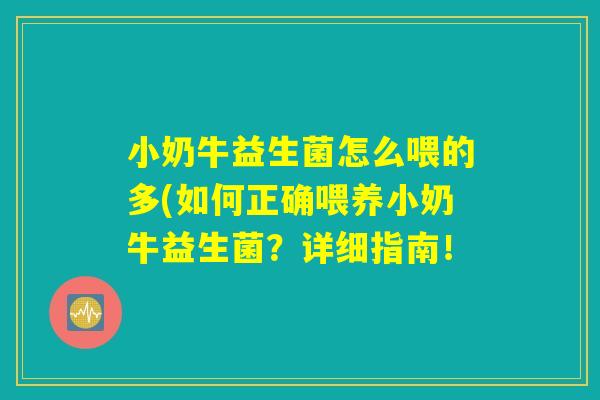 小奶牛益生菌怎么喂的多(如何正确喂养小奶牛益生菌？详细指南！
