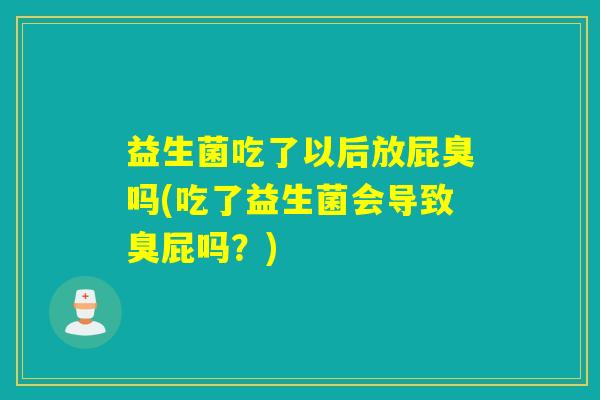 益生菌吃了以后放屁臭吗(吃了益生菌会导致臭屁吗？)