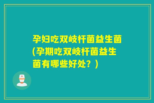 孕妇吃双岐杆菌益生菌(孕期吃双岐杆菌益生菌有哪些好处？)