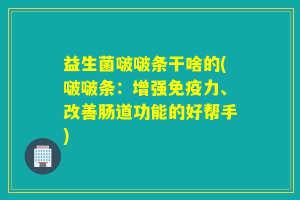 益生菌啵啵条干啥的(啵啵条：增强免疫力、改善肠道功能的好帮手)