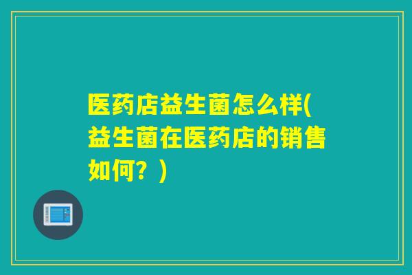 医药店益生菌怎么样(益生菌在医药店的销售如何？)