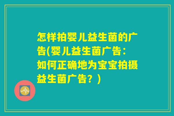 怎样拍婴儿益生菌的广告(婴儿益生菌广告：如何正确地为宝宝拍摄益生菌广告？)