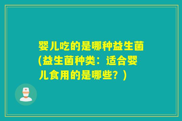 婴儿吃的是哪种益生菌(益生菌种类：适合婴儿食用的是哪些？)