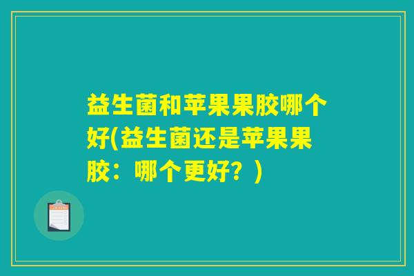 益生菌和苹果果胶哪个好(益生菌还是苹果果胶：哪个更好？)