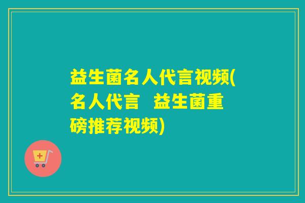 益生菌名人代言视频(名人代言  益生菌重磅推荐视频)