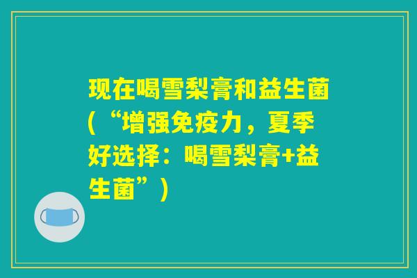 现在喝雪梨膏和益生菌(“增强力,夏季好选择:喝雪梨膏+益生菌”) 现在喝雪梨膏和益生菌(“增强力,夏季好选择:喝雪梨膏+益生菌”)