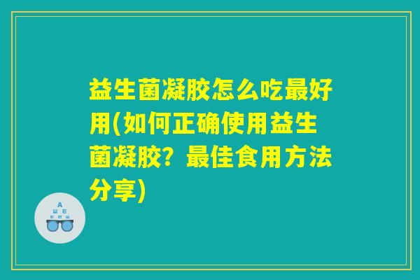 益生菌凝胶怎么吃最好用(如何正确使用益生菌凝胶？最佳食用方法分享)