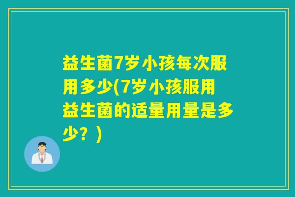 益生菌7岁小孩每次服用多少(7岁小孩服用益生菌的适量用量是多少？)