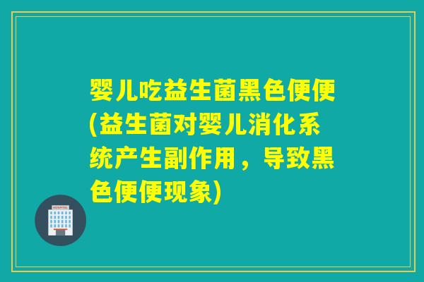 婴儿吃益生菌黑色便便(益生菌对婴儿消化系统产生副作用，导致黑色便便现象)