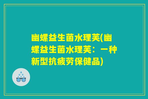 幽螺益生菌水理芙(幽螺益生菌水理芙:一种新型保健品) 幽螺益生菌水理芙(幽螺益生菌水理芙:一种新型保健品)