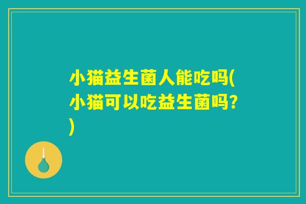 小猫益生菌人能吃吗(小猫可以吃益生菌吗？)