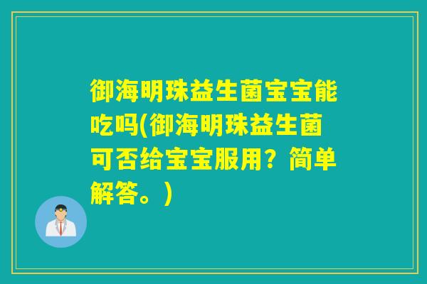 御海明珠益生菌宝宝能吃吗(御海明珠益生菌可否给宝宝服用？简单解答。)