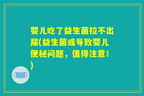 婴儿吃了益生菌拉不出屎(益生菌或导致婴儿便秘问题，值得注意！)