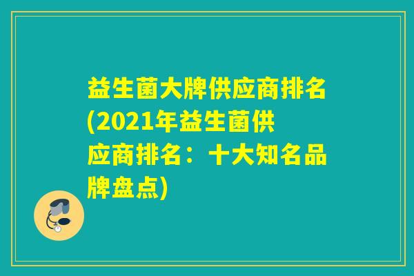 益生菌大牌供应商排名(2021年益生菌供应商排名：十大知名品牌盘点)