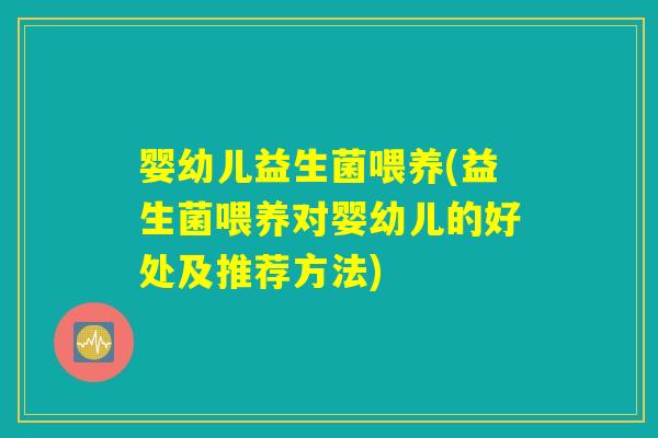婴幼儿益生菌喂养(益生菌喂养对婴幼儿的好处及推荐方法)