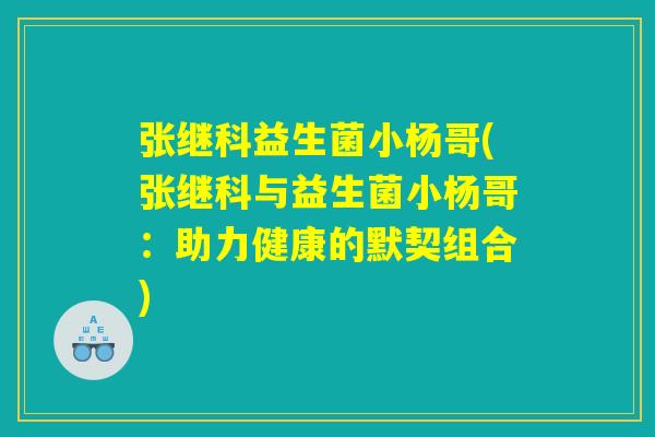 张继科益生菌小杨哥(张继科与益生菌小杨哥：助力健康的默契组合)