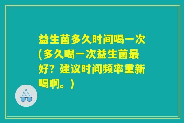 益生菌多久时间喝一次(多久喝一次益生菌好?建议时间频率重新喝啊。) 益生菌多久时间喝一次(多久喝一次益生菌好?建议时间频率重新喝啊。)