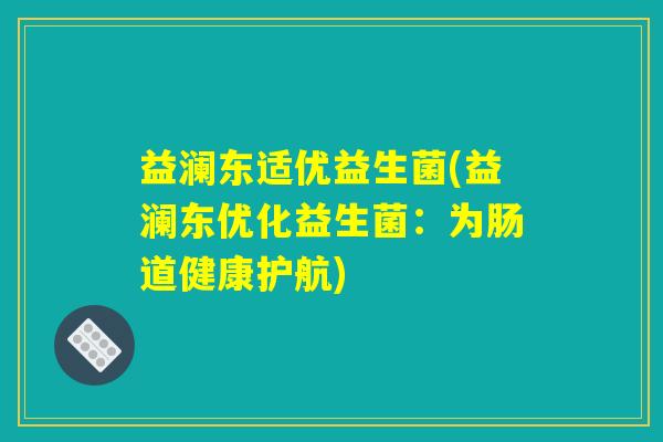 益澜东适优益生菌(益澜东优化益生菌：为肠道健康护航)