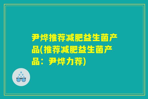 尹烨推荐减肥益生菌产品(推荐减肥益生菌产品：尹烨力荐)
