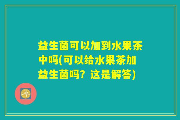 益生菌可以加到水果茶中吗(可以给水果茶加益生菌吗？这是解答)