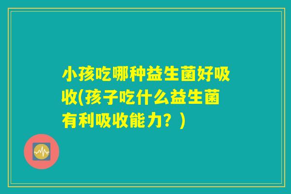 小孩吃哪种益生菌好吸收(孩子吃什么益生菌有利吸收能力?) 小孩吃哪种益生菌好吸收(孩子吃什么益生菌有利吸收能力?)