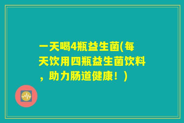 一天喝4瓶益生菌(每天饮用四瓶益生菌饮料，助力肠道健康！)