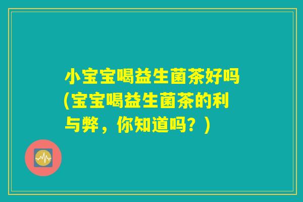 小宝宝喝益生菌茶好吗(宝宝喝益生菌茶的利与弊，你知道吗？)