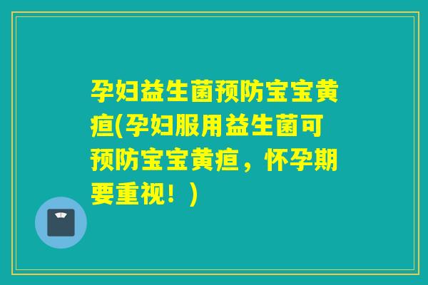 孕妇益生菌预防宝宝黄疸(孕妇服用益生菌可预防宝宝黄疸，怀孕期要重视！)