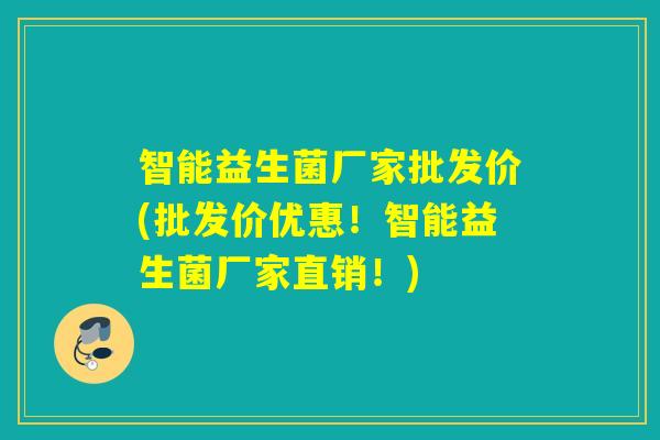 智能益生菌厂家批发价(批发价优惠！智能益生菌厂家直销！)