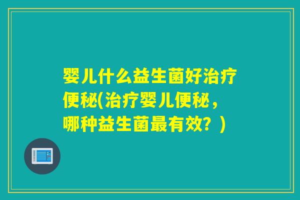 婴儿什么益生菌好治疗便秘(治疗婴儿便秘，哪种益生菌最有效？)