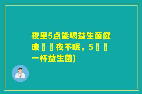 夜里5点能喝益生菌健康習慣夜不眠，5點來一杯益生菌)