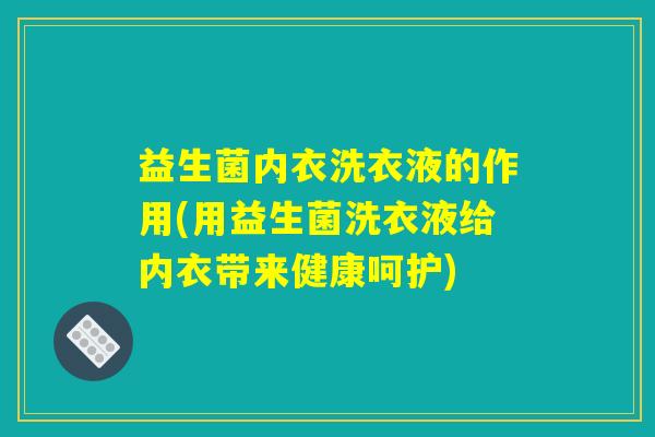 益生菌内衣洗衣液的作用(用益生菌洗衣液给内衣带来健康呵护)