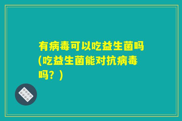 有病毒可以吃益生菌吗(吃益生菌能对抗病毒吗？)
