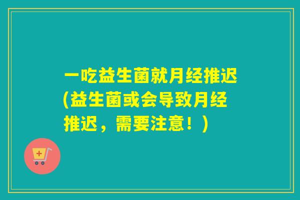 一吃益生菌就月经推迟(益生菌或会导致月经推迟，需要注意！)