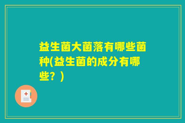 益生菌大菌落有哪些菌种(益生菌的成分有哪些？)